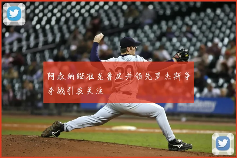 阿森纳瞄准克鲁皮并领先罗杰斯争夺战引发关注