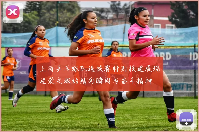 上海乒乓球队选拔赛特别报道展现逆袭之旅的精彩瞬间与奋斗精神