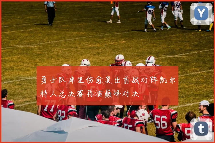 勇士队库里伤愈复出首战对阵凯尔特人总决赛再演巅峰对决