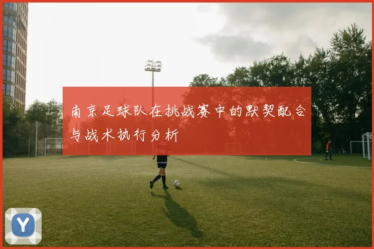 南京足球队在挑战赛中的默契配合与战术执行分析