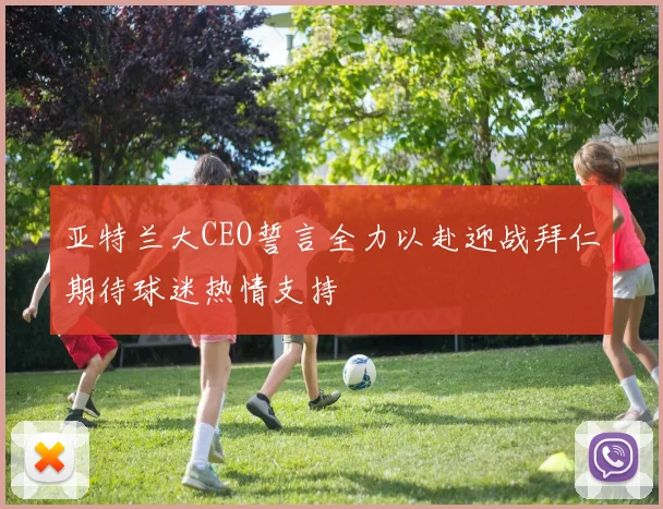亚特兰大CEO誓言全力以赴迎战拜仁期待球迷热情支持