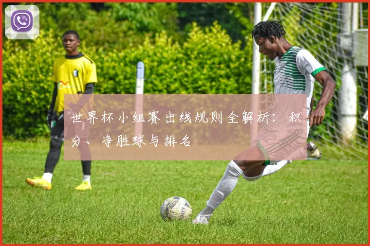 世界杯小组赛出线规则全解析：积分、净胜球与排名