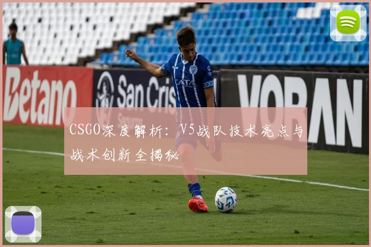 CSGO深度解析：V5战队技术亮点与战术创新全揭秘