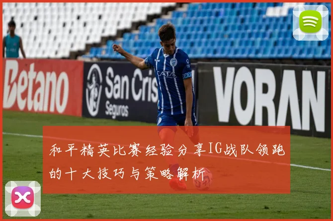和平精英比赛经验分享IG战队领跑的十大技巧与策略解析