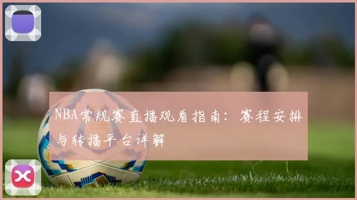NBA常规赛直播观看指南：赛程安排与转播平台详解