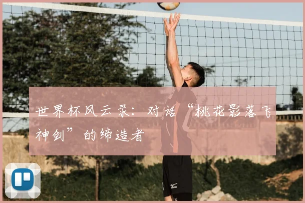 世界杯风云录：对话“桃花影落飞神剑”的缔造者