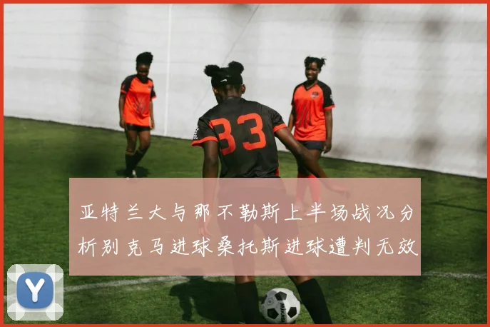 亚特兰大与那不勒斯上半场战况分析别克马进球桑托斯进球遭判无效