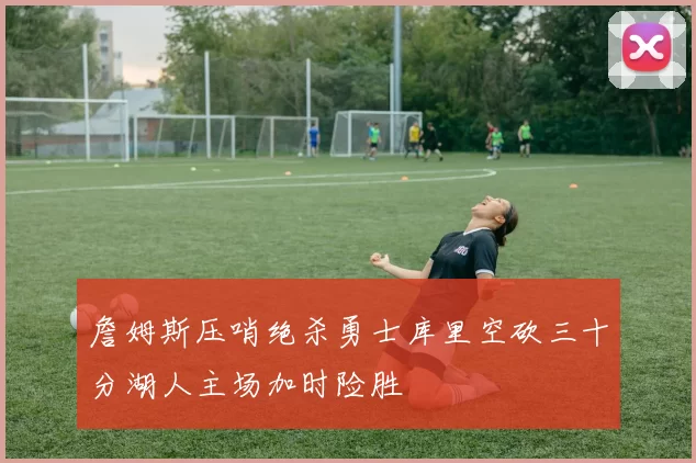 詹姆斯压哨绝杀勇士库里空砍三十分湖人主场加时险胜