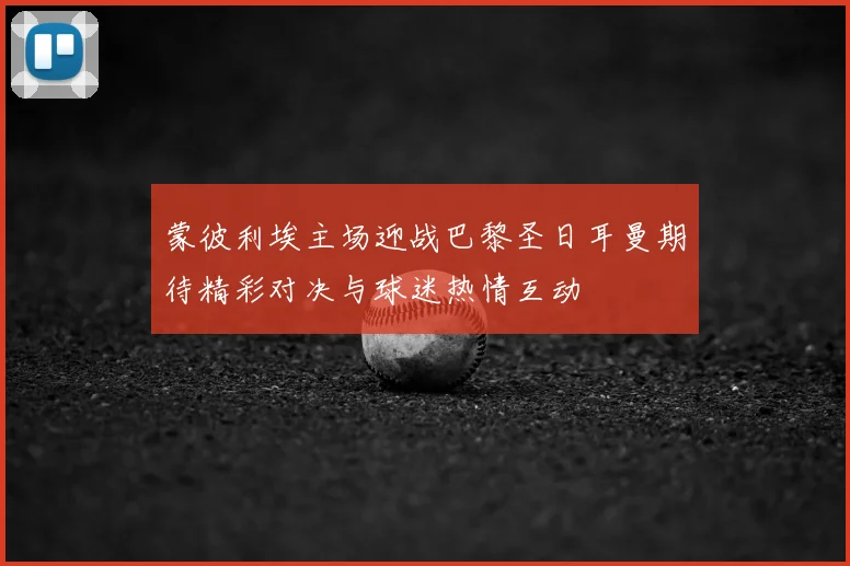 蒙彼利埃主场迎战巴黎圣日耳曼期待精彩对决与球迷热情互动