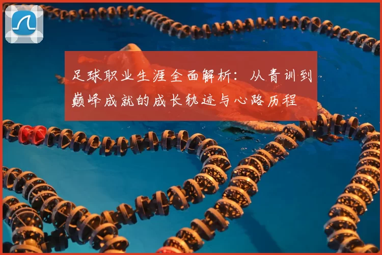 足球职业生涯全面解析：从青训到巅峰成就的成长轨迹与心路历程