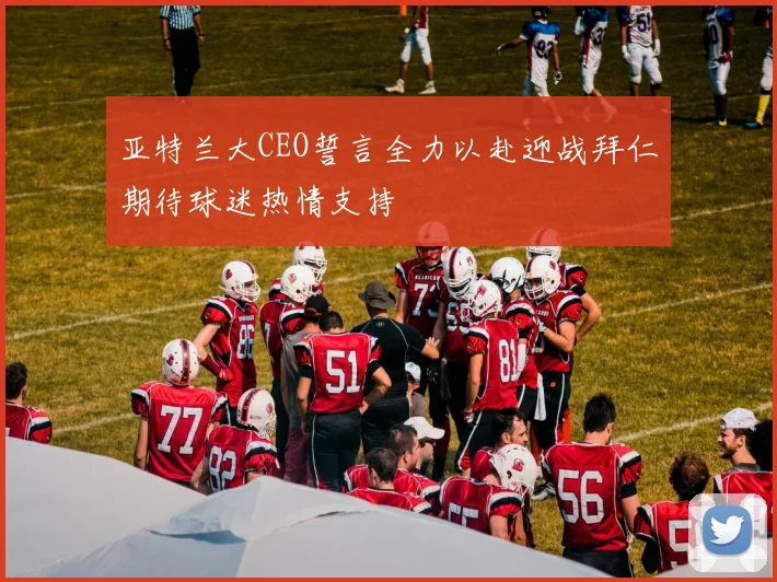 亚特兰大CEO誓言全力以赴迎战拜仁期待球迷热情支持