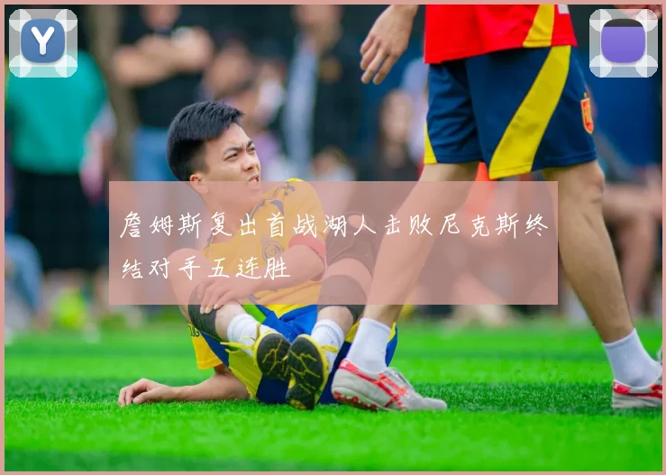 詹姆斯复出首战湖人击败尼克斯终结对手五连胜