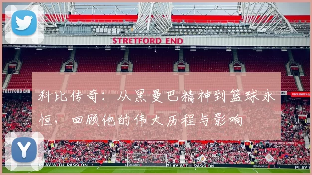 科比传奇：从黑曼巴精神到篮球永恒，回顾他的伟大历程与影响