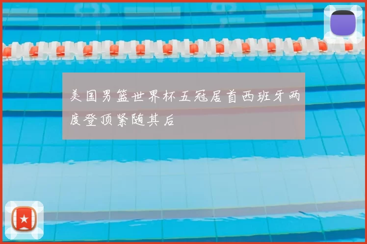 美国男篮世界杯五冠居首西班牙两度登顶紧随其后