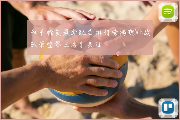 和平精英最新配合排行榜揭晓WE战队荣登第三名引关注