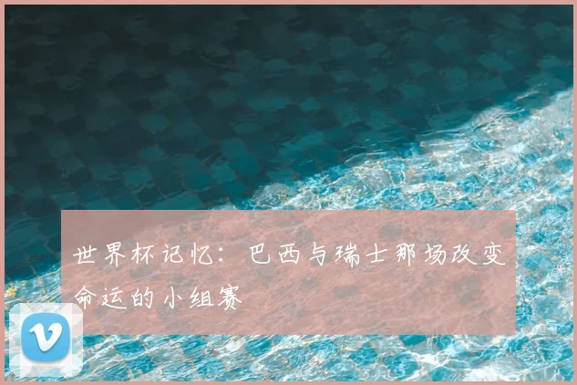 世界杯记忆:巴西与瑞士那场改变命运的小组赛