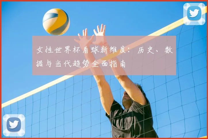 女性世界杯看球新维度：历史、数据与当代趋势全面指南