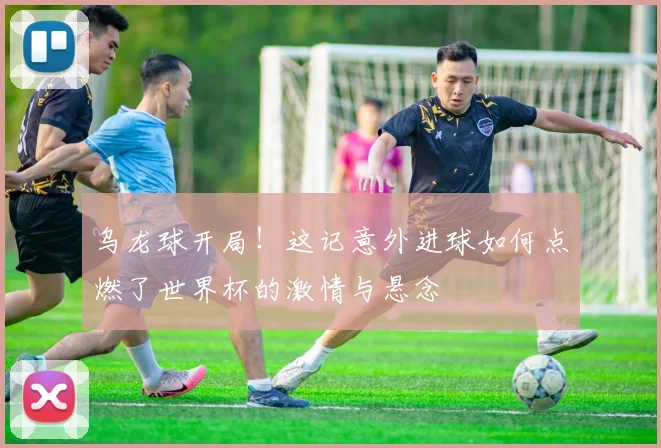乌龙球开局！这记意外进球如何点燃了世界杯的激情与悬念