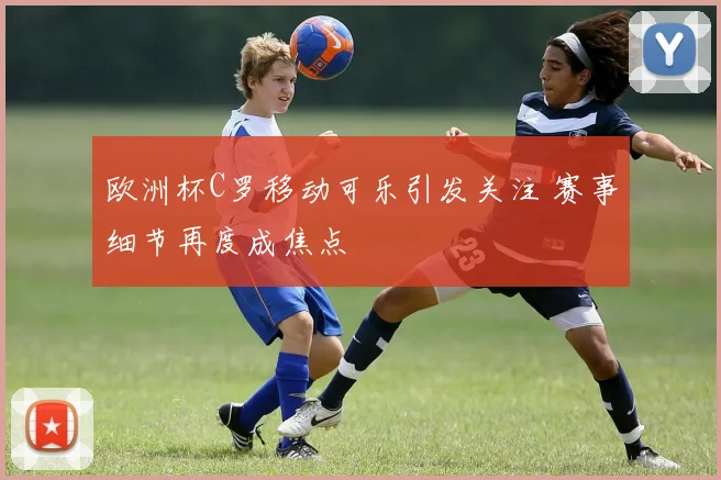 欧洲杯C罗移动可乐引发关注 赛事细节再度成焦点