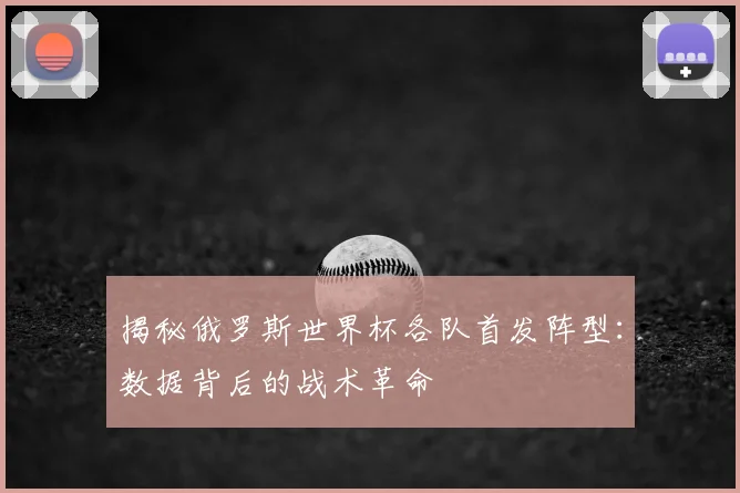 揭秘俄罗斯世界杯各队首发阵型:数据背后的战术革命
