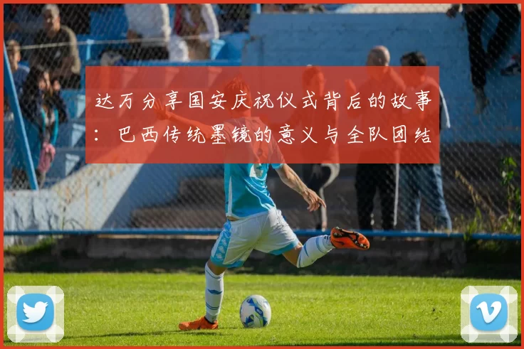 达万分享国安庆祝仪式背后的故事：巴西传统墨镜的意义与全队团结的象征