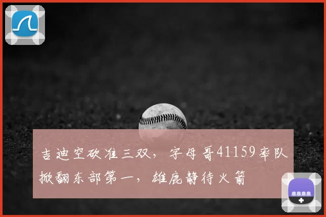 吉迪空砍准三双，字母哥41159率队掀翻东部第一，雄鹿静待火箭