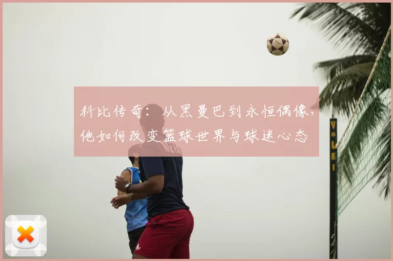 科比传奇：从黑曼巴到永恒偶像，他如何改变篮球世界与球迷心态