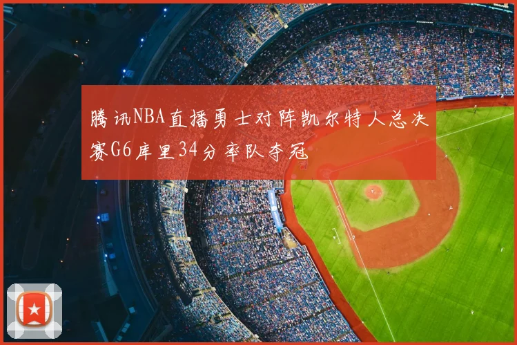 腾讯NBA直播勇士对阵凯尔特人总决赛G6库里34分率队夺冠