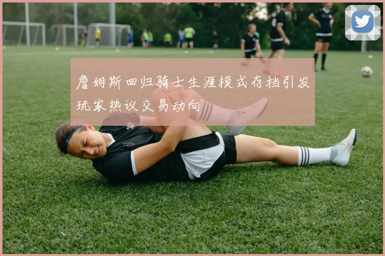 詹姆斯回归骑士生涯模式存档引发玩家热议交易动向