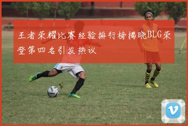 王者荣耀比赛经验排行榜揭晓BLG荣登第四名引发热议