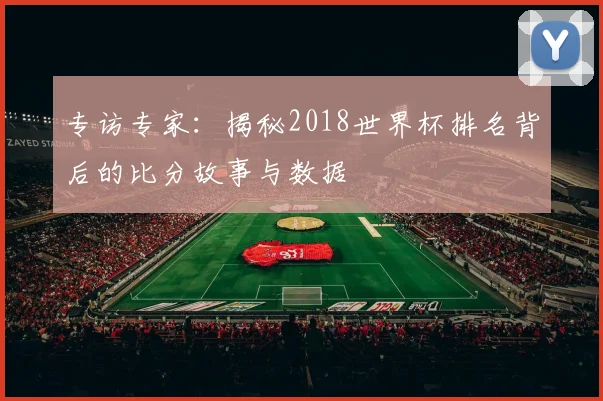 专访专家：揭秘2018世界杯排名背后的比分故事与数据