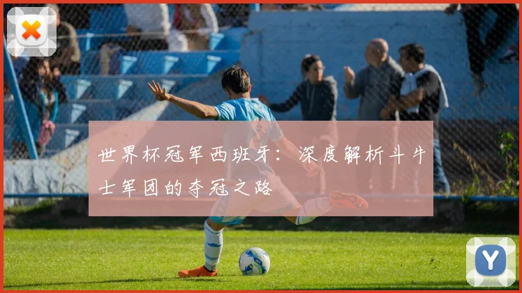 世界杯冠军西班牙:深度解析斗牛士军团的夺冠之路