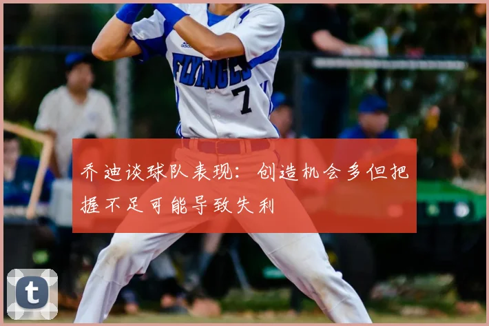 乔迪谈球队表现:创造机会多但把握不足可能导致失利