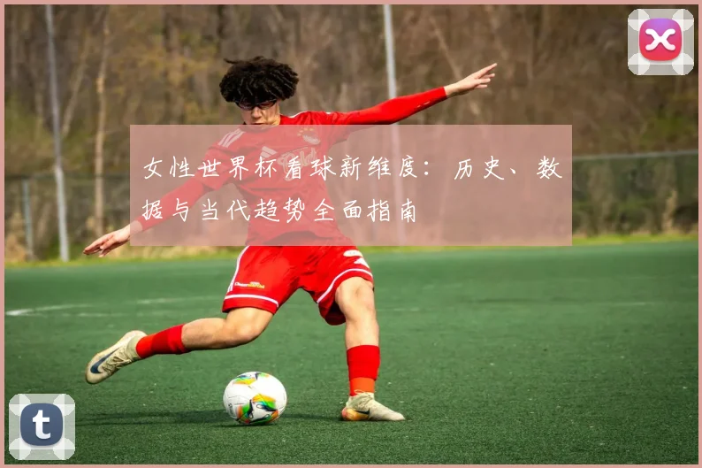 女性世界杯看球新维度：历史、数据与当代趋势全面指南
