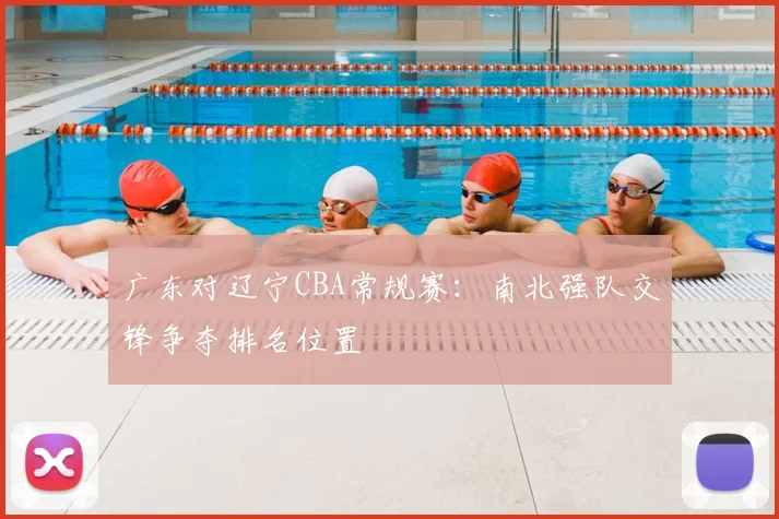 广东对辽宁CBA常规赛:南北强队交锋争夺排名位置