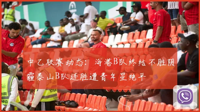 中乙联赛动态：海港B队终结不胜阴霾泰山B队连胜遭青年星绝平