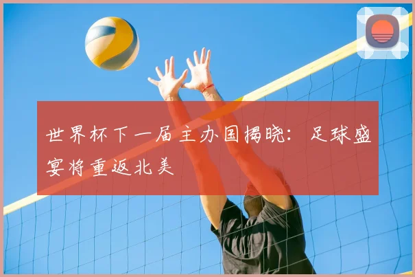 世界杯下一届主办国揭晓：足球盛宴将重返北美
