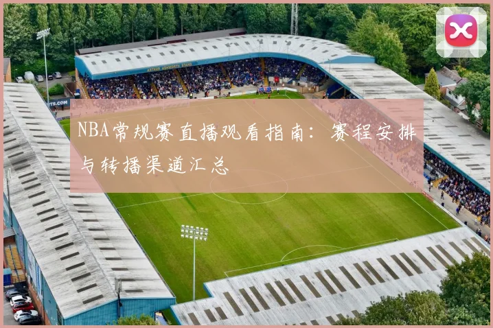 NBA常规赛直播观看指南：赛程安排与转播渠道汇总