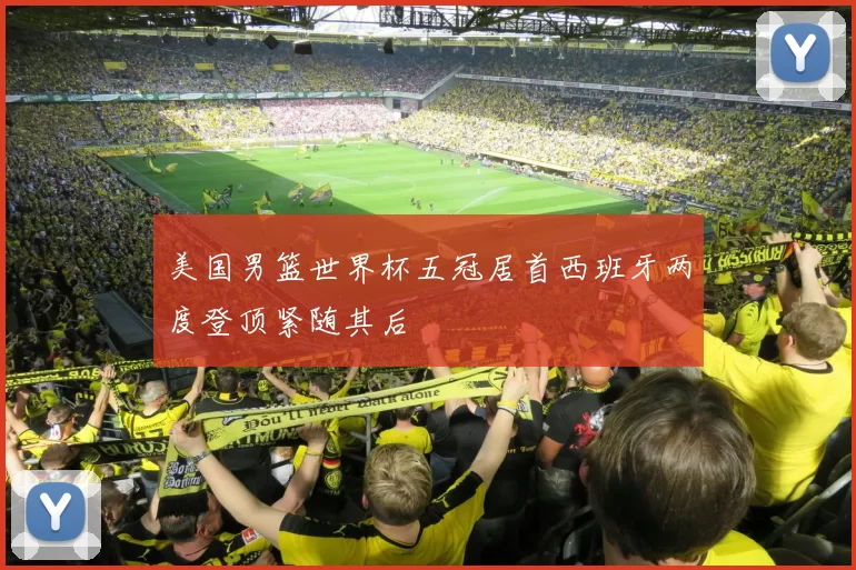 美国男篮世界杯五冠居首西班牙两度登顶紧随其后