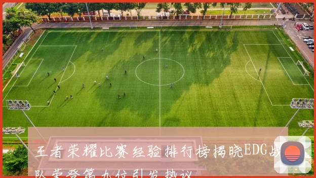 王者荣耀比赛经验排行榜揭晓EDG战队荣登第九位引发热议