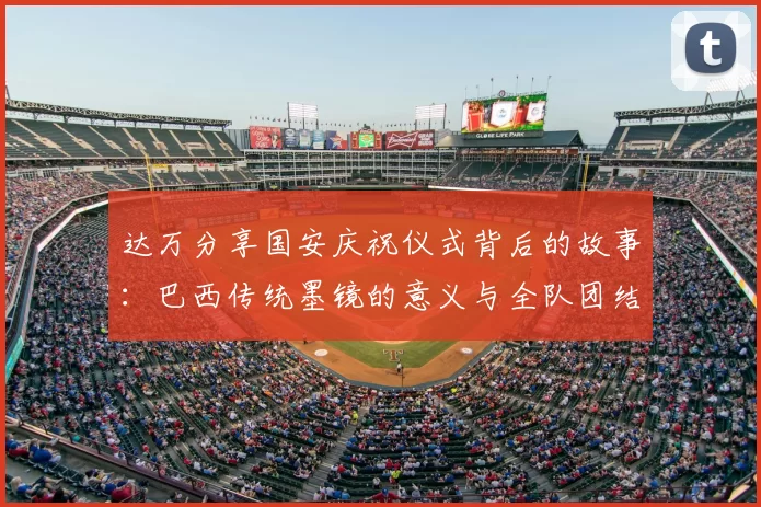 达万分享国安庆祝仪式背后的故事：巴西传统墨镜的意义与全队团结的象征