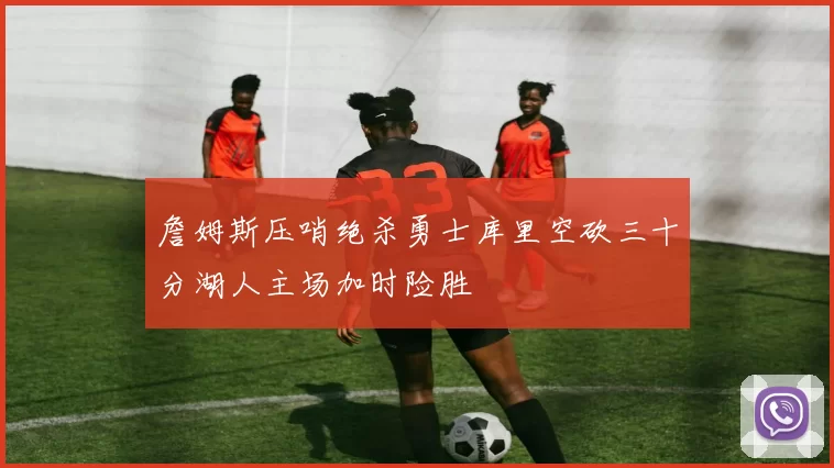 詹姆斯压哨绝杀勇士库里空砍三十分湖人主场加时险胜