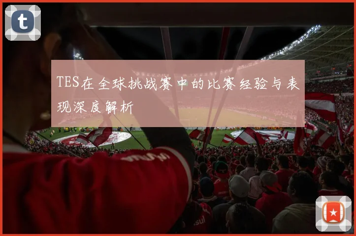 TES在全球挑战赛中的比赛经验与表现深度解析
