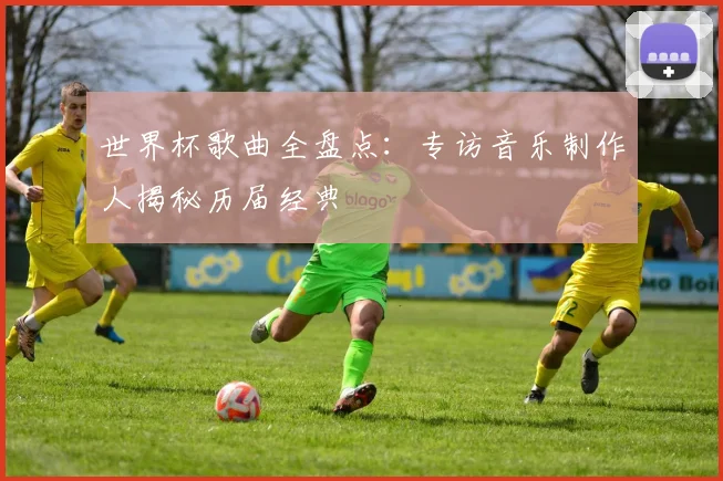 世界杯歌曲全盘点：专访音乐制作人揭秘历届经典