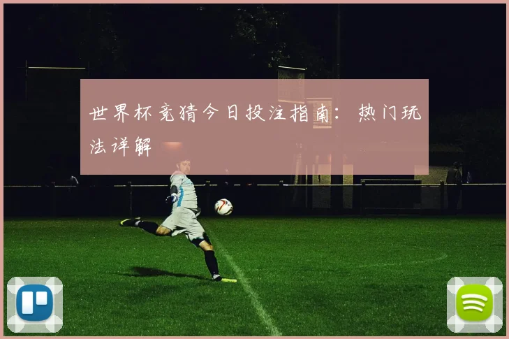 世界杯竞猜今日投注指南：热门玩法详解