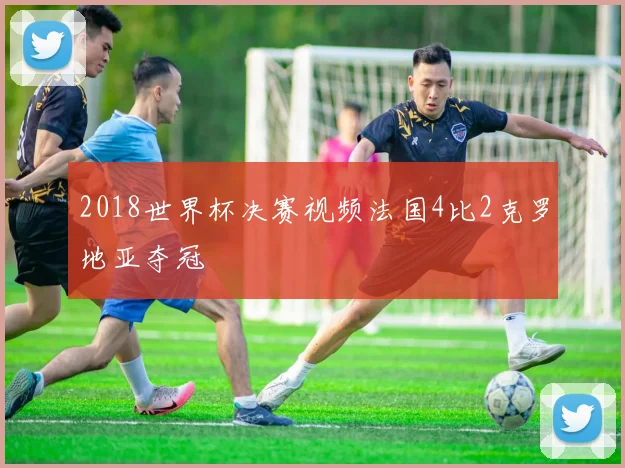2018世界杯决赛视频法国4比2克罗地亚夺冠