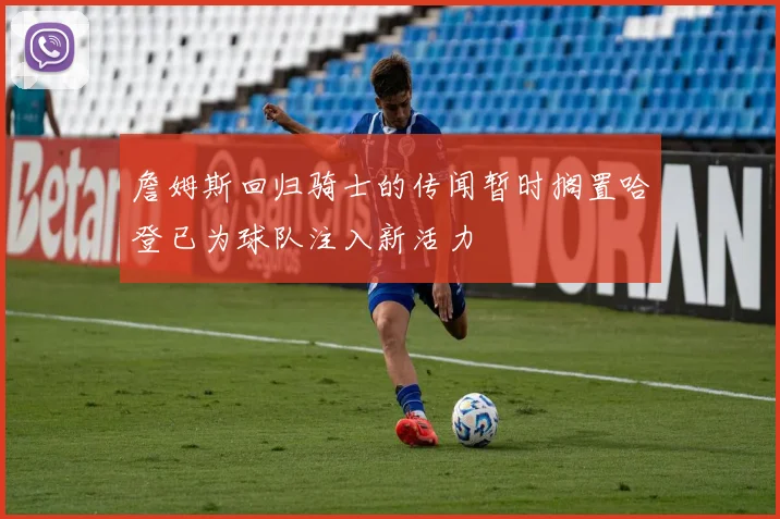 詹姆斯回归骑士的传闻暂时搁置哈登已为球队注入新活力