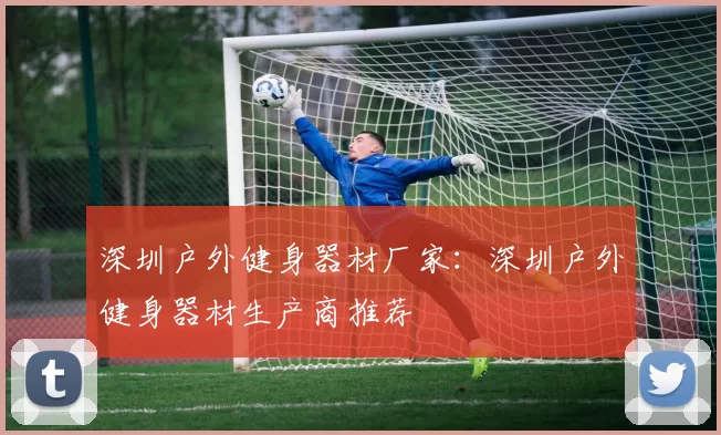 深圳户外健身器材厂家：深圳户外健身器材生产商推荐