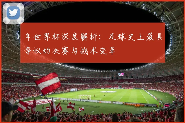 年世界杯深度解析：足球史上最具争议的决赛与战术变革