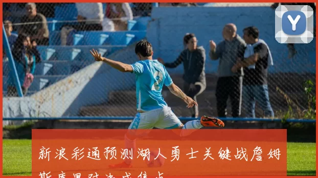 新浪彩通预测湖人勇士关键战詹姆斯库里对决成焦点